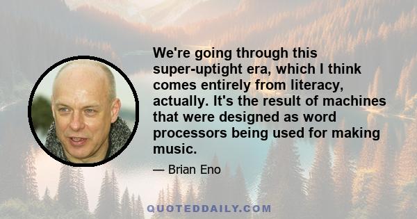 We're going through this super-uptight era, which I think comes entirely from literacy, actually. It's the result of machines that were designed as word processors being used for making music.