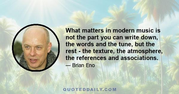 What matters in modern music is not the part you can write down, the words and the tune, but the rest - the texture, the atmosphere, the references and associations.