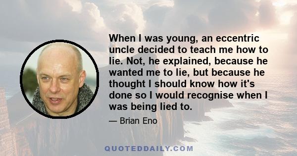 When I was young, an eccentric uncle decided to teach me how to lie. Not, he explained, because he wanted me to lie, but because he thought I should know how it's done so I would recognise when I was being lied to.