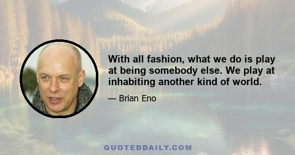 With all fashion, what we do is play at being somebody else. We play at inhabiting another kind of world.