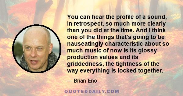 You can hear the profile of a sound, in retrospect, so much more clearly than you did at the time. And I think one of the things that's going to be nauseatingly characteristic about so much music of now is its glossy