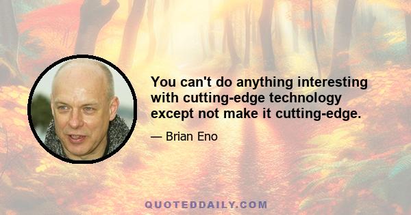 You can't do anything interesting with cutting-edge technology except not make it cutting-edge.