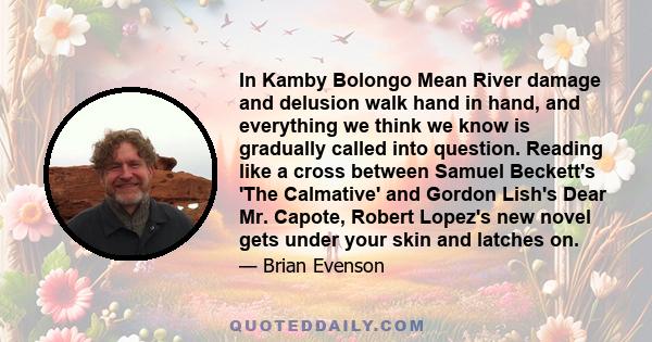 In Kamby Bolongo Mean River damage and delusion walk hand in hand, and everything we think we know is gradually called into question. Reading like a cross between Samuel Beckett's 'The Calmative' and Gordon Lish's Dear