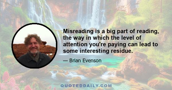 Misreading is a big part of reading, the way in which the level of attention you're paying can lead to some interesting residue.