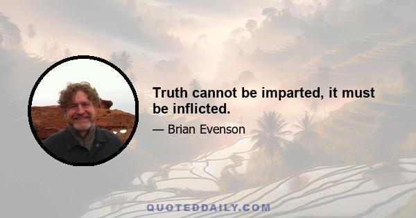 Truth cannot be imparted, it must be inflicted.