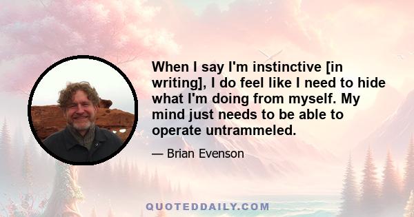 When I say I'm instinctive [in writing], I do feel like I need to hide what I'm doing from myself. My mind just needs to be able to operate untrammeled.