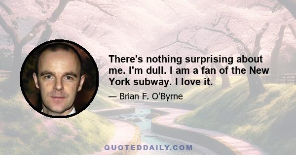 There's nothing surprising about me. I'm dull. I am a fan of the New York subway. I love it.