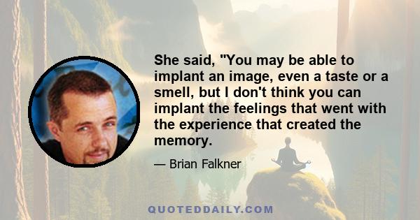 She said, You may be able to implant an image, even a taste or a smell, but I don't think you can implant the feelings that went with the experience that created the memory.