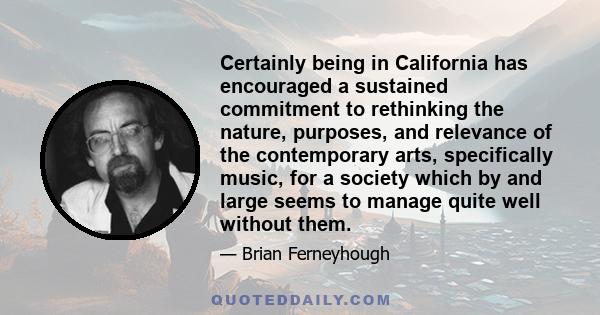 Certainly being in California has encouraged a sustained commitment to rethinking the nature, purposes, and relevance of the contemporary arts, specifically music, for a society which by and large seems to manage quite