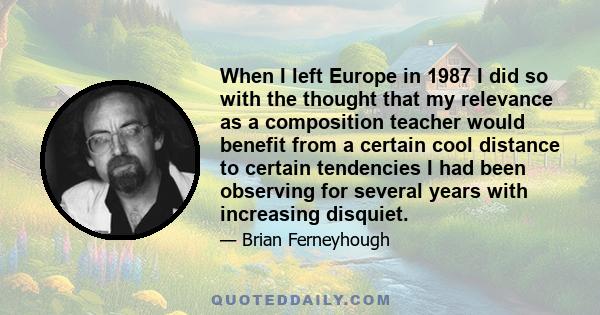 When I left Europe in 1987 I did so with the thought that my relevance as a composition teacher would benefit from a certain cool distance to certain tendencies I had been observing for several years with increasing