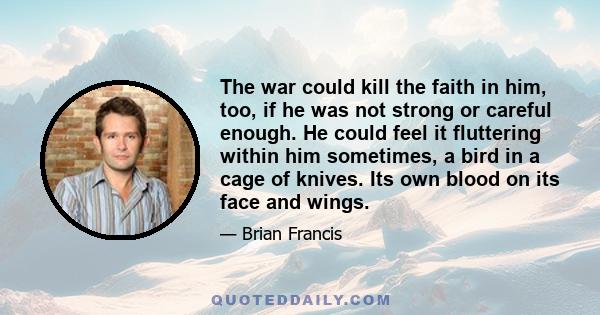 The war could kill the faith in him, too, if he was not strong or careful enough. He could feel it fluttering within him sometimes, a bird in a cage of knives. Its own blood on its face and wings.