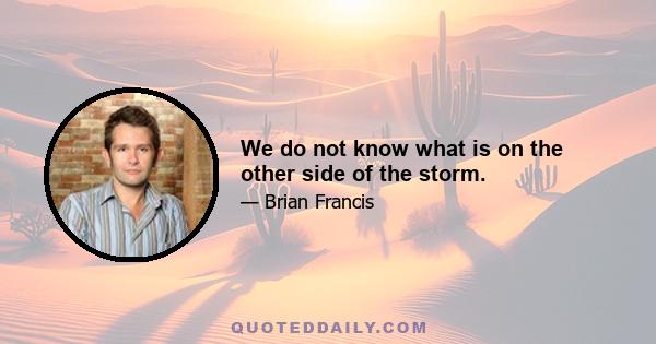 We do not know what is on the other side of the storm.