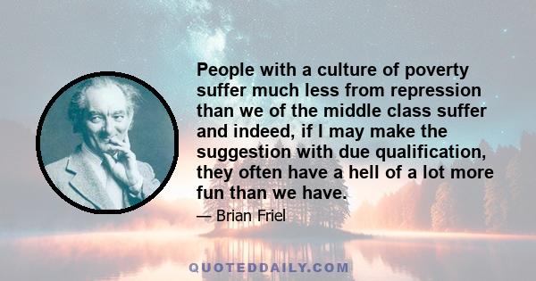 People with a culture of poverty suffer much less from repression than we of the middle class suffer and indeed, if I may make the suggestion with due qualification, they often have a hell of a lot more fun than we have.