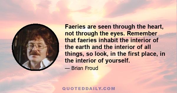 Faeries are seen through the heart, not through the eyes. Remember that faeries inhabit the interior of the earth and the interior of all things, so look, in the first place, in the interior of yourself.