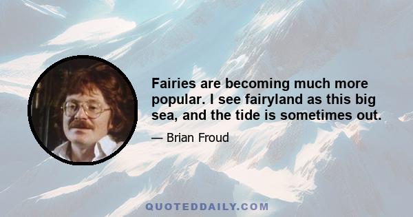 Fairies are becoming much more popular. I see fairyland as this big sea, and the tide is sometimes out.