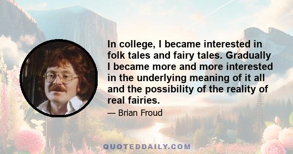 In college, I became interested in folk tales and fairy tales. Gradually I became more and more interested in the underlying meaning of it all and the possibility of the reality of real fairies.