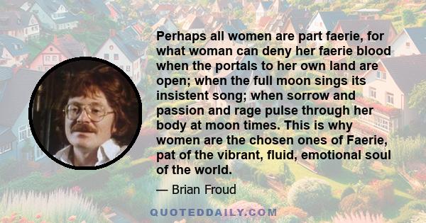 Perhaps all women are part faerie, for what woman can deny her faerie blood when the portals to her own land are open; when the full moon sings its insistent song; when sorrow and passion and rage pulse through her body 