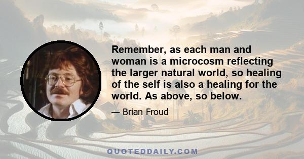 Remember, as each man and woman is a microcosm reflecting the larger natural world, so healing of the self is also a healing for the world. As above, so below.