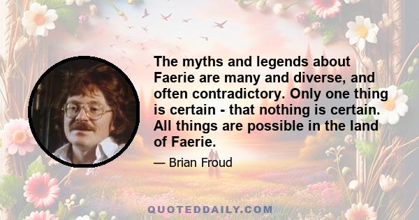 The myths and legends about Faerie are many and diverse, and often contradictory. Only one thing is certain - that nothing is certain. All things are possible in the land of Faerie.