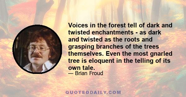 Voices in the forest tell of dark and twisted enchantments - as dark and twisted as the roots and grasping branches of the trees themselves. Even the most gnarled tree is eloquent in the telling of its own tale.