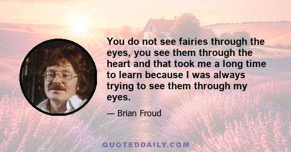 You do not see fairies through the eyes, you see them through the heart and that took me a long time to learn because I was always trying to see them through my eyes.