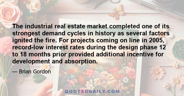 The industrial real estate market completed one of its strongest demand cycles in history as several factors ignited the fire. For projects coming on line in 2005, record-low interest rates during the design phase 12 to 