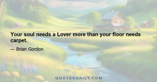 Your soul needs a Lover more than your floor needs carpet.