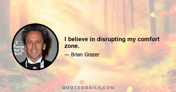 I believe in disrupting my comfort zone.