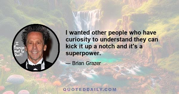 I wanted other people who have curiosity to understand they can kick it up a notch and it's a superpower.