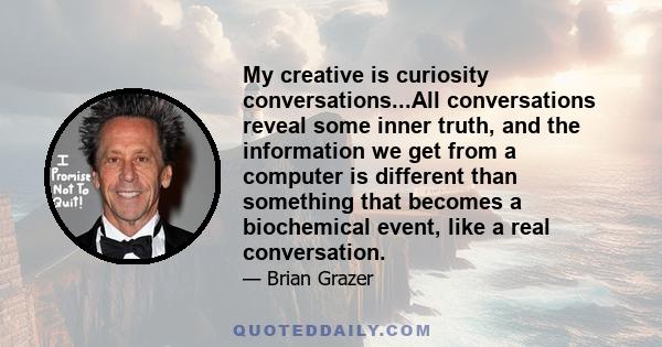 My creative is curiosity conversations...All conversations reveal some inner truth, and the information we get from a computer is different than something that becomes a biochemical event, like a real conversation.