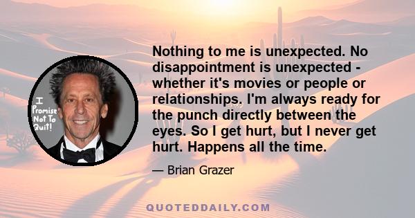 Nothing to me is unexpected. No disappointment is unexpected - whether it's movies or people or relationships. I'm always ready for the punch directly between the eyes. So I get hurt, but I never get hurt. Happens all