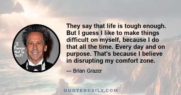 They say that life is tough enough. But I guess I like to make things difficult on myself, because I do that all the time. Every day and on purpose. That's because I believe in disrupting my comfort zone.