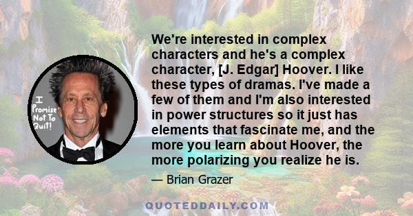 We're interested in complex characters and he's a complex character, [J. Edgar] Hoover. I like these types of dramas. I've made a few of them and I'm also interested in power structures so it just has elements that