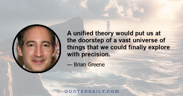 A unified theory would put us at the doorstep of a vast universe of things that we could finally explore with precision.