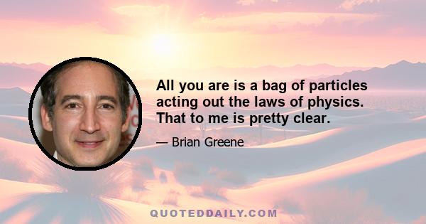 All you are is a bag of particles acting out the laws of physics. That to me is pretty clear.