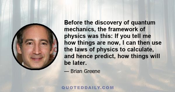 Before the discovery of quantum mechanics, the framework of physics was this: If you tell me how things are now, I can then use the laws of physics to calculate, and hence predict, how things will be later.