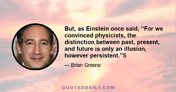 But, as Einstein once said, “For we convinced physicists, the distinction between past, present, and future is only an illusion, however persistent.”5