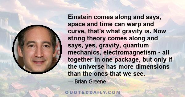 Einstein comes along and says, space and time can warp and curve, that's what gravity is. Now string theory comes along and says, yes, gravity, quantum mechanics, electromagnetism - all together in one package, but only 