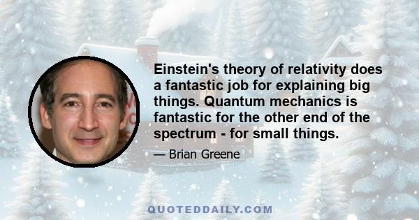 Einstein's theory of relativity does a fantastic job for explaining big things. Quantum mechanics is fantastic for the other end of the spectrum - for small things.