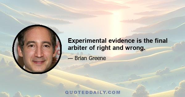 Experimental evidence is the final arbiter of right and wrong.