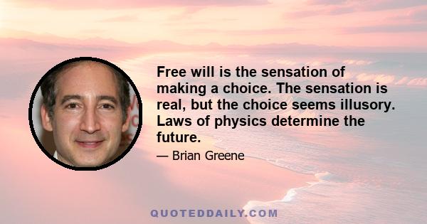 Free will is the sensation of making a choice. The sensation is real, but the choice seems illusory. Laws of physics determine the future.