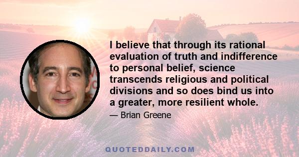 I believe that through its rational evaluation of truth and indifference to personal belief, science transcends religious and political divisions and so does bind us into a greater, more resilient whole.