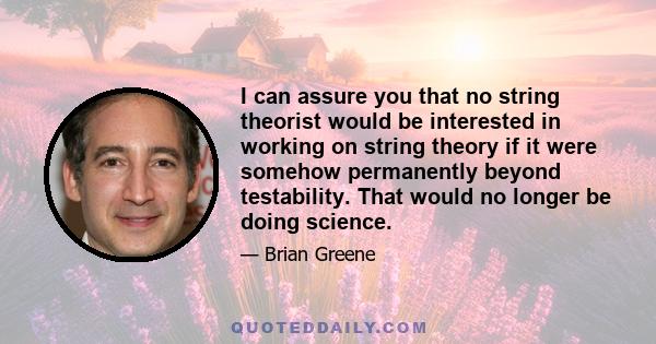 I can assure you that no string theorist would be interested in working on string theory if it were somehow permanently beyond testability. That would no longer be doing science.