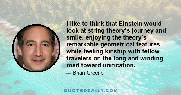 I like to think that Einstein would look at string theory’s journey and smile, enjoying the theory’s remarkable geometrical features while feeling kinship with fellow travelers on the long and winding road toward