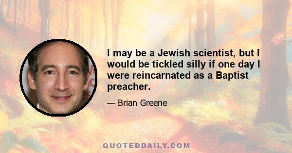 I may be a Jewish scientist, but I would be tickled silly if one day I were reincarnated as a Baptist preacher.