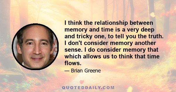 I think the relationship between memory and time is a very deep and tricky one, to tell you the truth. I don't consider memory another sense. I do consider memory that which allows us to think that time flows.