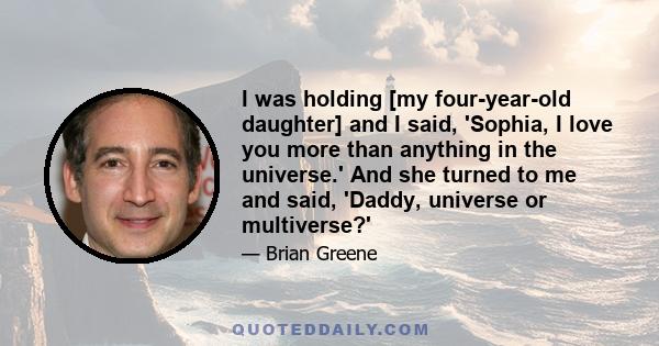 I was holding [my four-year-old daughter] and I said, 'Sophia, I love you more than anything in the universe.' And she turned to me and said, 'Daddy, universe or multiverse?'