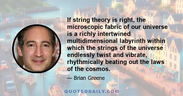 If string theory is right, the microscopic fabric of our universe is a richly intertwined multidimensional labyrinth within which the strings of the universe endlessly twist and vibrate, rhythmically beating out the