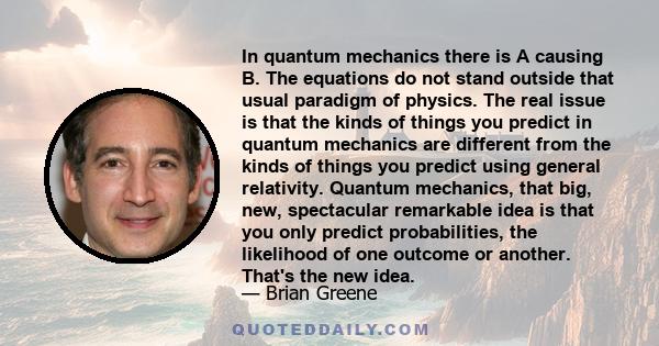 In quantum mechanics there is A causing B. The equations do not stand outside that usual paradigm of physics. The real issue is that the kinds of things you predict in quantum mechanics are different from the kinds of