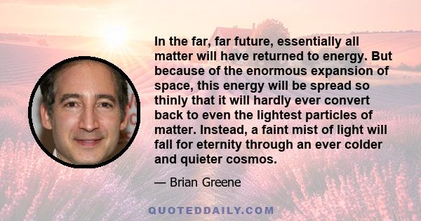 In the far, far future, essentially all matter will have returned to energy. But because of the enormous expansion of space, this energy will be spread so thinly that it will hardly ever convert back to even the